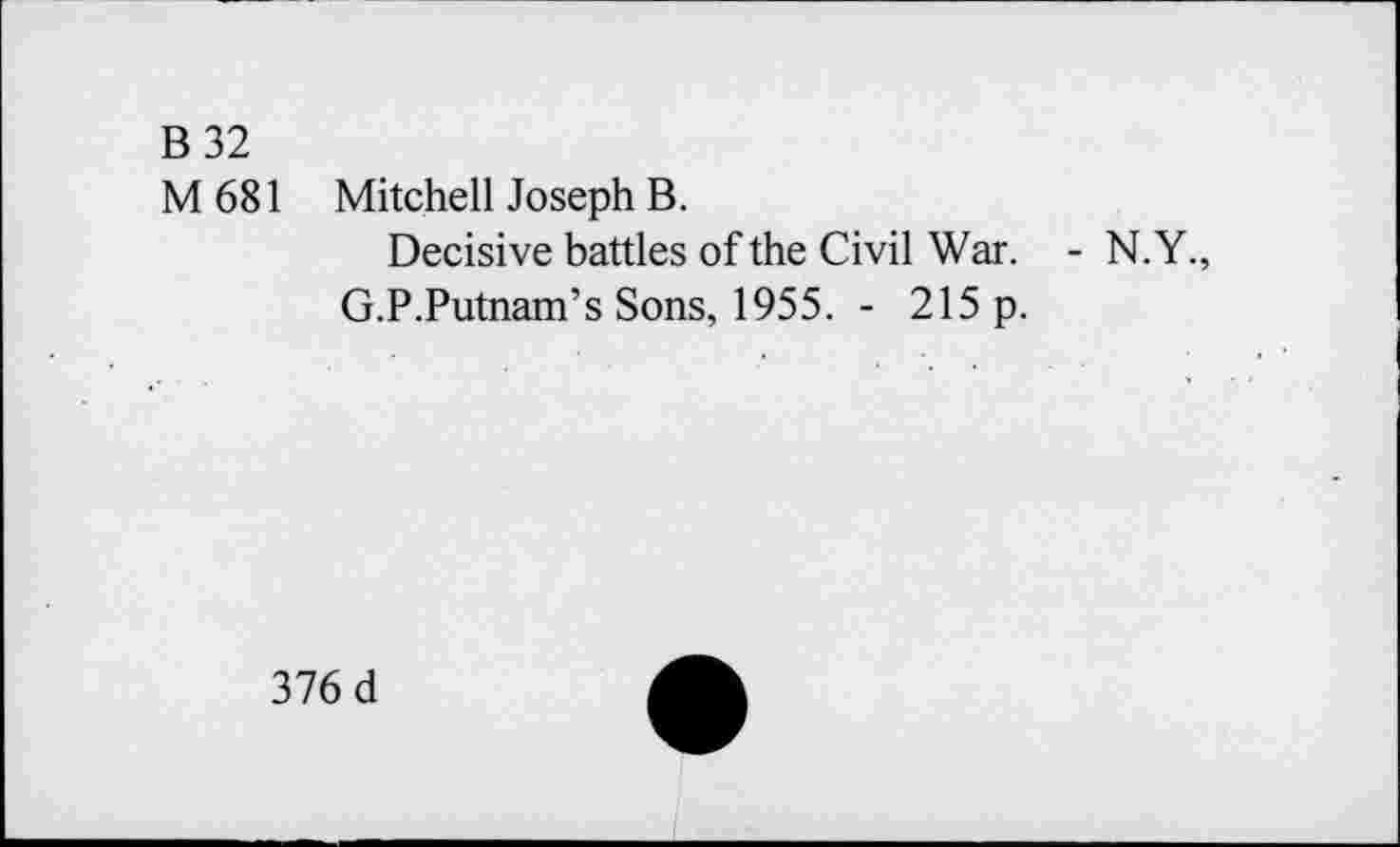 ﻿B 32
M681
Mitchell Joseph B.
Decisive battles of the Civil War. - N.Y., G.P.Putnam’s Sons, 1955. - 215 p.
376 d